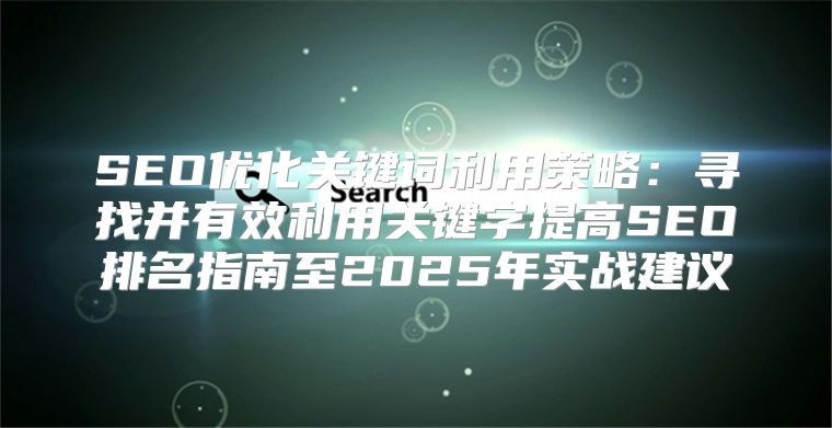 SEO优化关键词利用策略：寻找并有效利用关键字提高SEO排名指南至2025年实战建议
