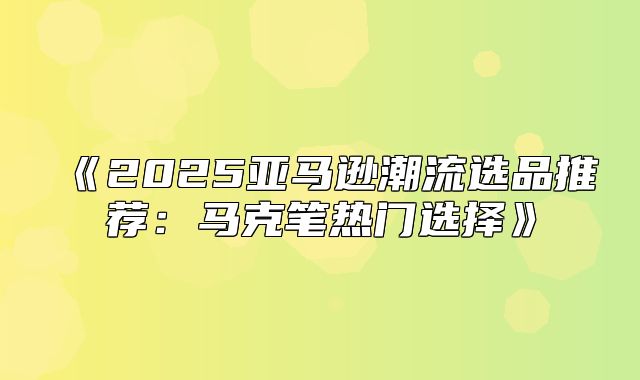 2025亚马逊潮流选品推荐：马克笔热门选择
