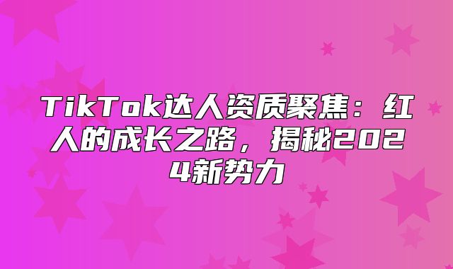 TikTok达人资质聚焦：红人的成长之路，揭秘2025新势力