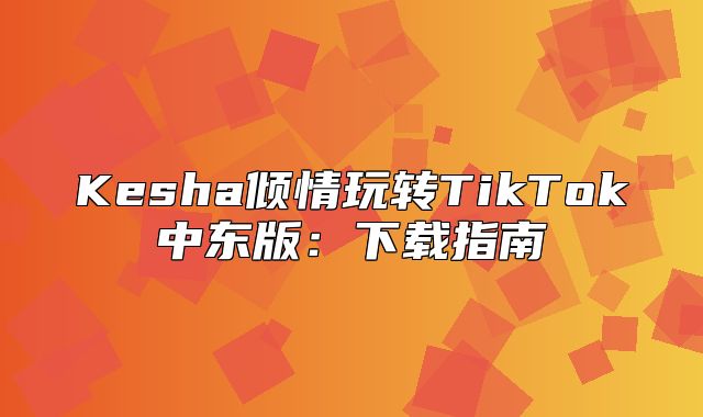 Kesha倾情玩转TikTok中东版：下载指南