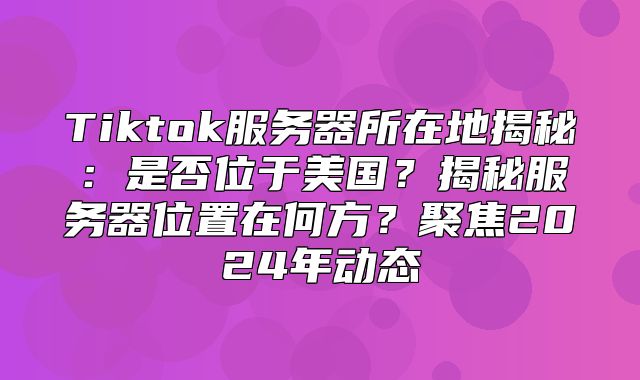 Tiktok服务器所在地揭秘：是否位于美国？揭秘服务器位置在何方？聚焦2025年动态