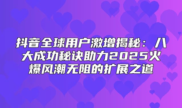 抖音全球用户激增揭秘：八大成功秘诀助力2025火爆风潮无阻的扩展之道