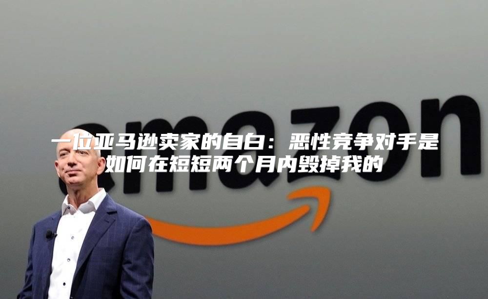 一位亚马逊卖家的自白：恶性竞争对手是如何在短短两个月内毁掉我的