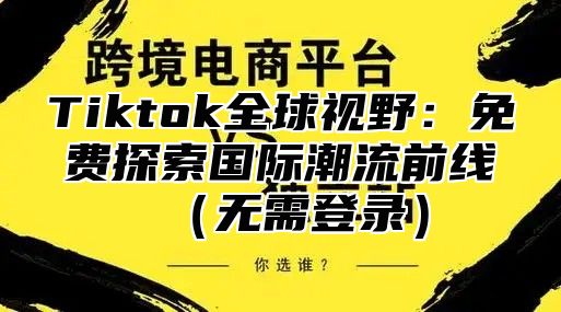 Tiktok全球视野：免费探索国际潮流前线无需登录