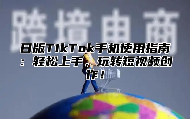 日版TikTok手机使用指南：轻松上手，玩转短视频创作！