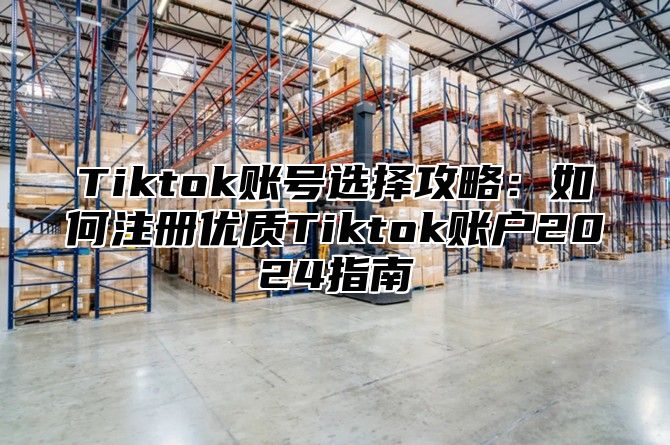 Tiktok账号选择攻略：如何注册优质Tiktok账户2025指南