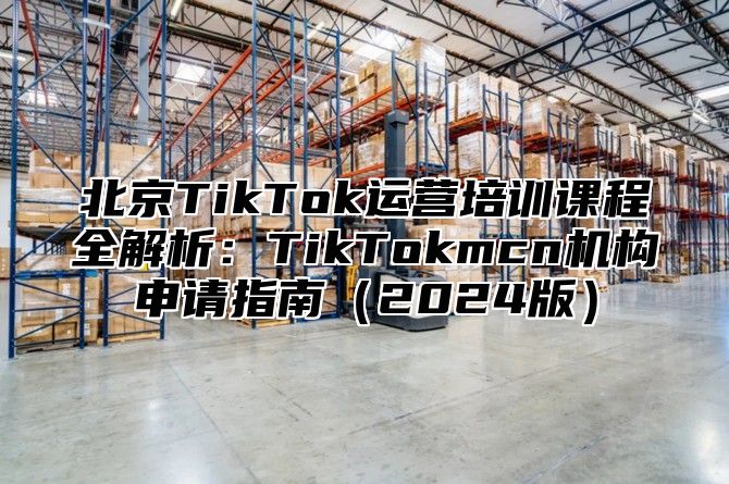 北京TikTok运营培训课程全解析：TikTokmcn机构申请指南2025版
