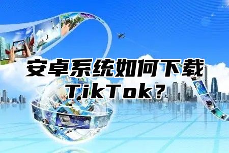 安卓系统如何下载TikTok？