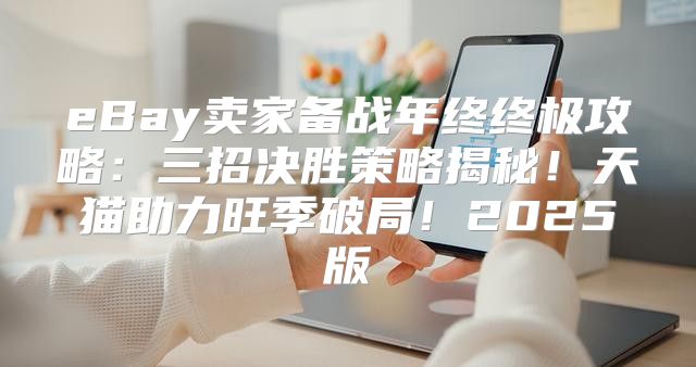 eBay卖家备战年终终极攻略：三招决胜策略揭秘！天猫助力旺季破局！2025版