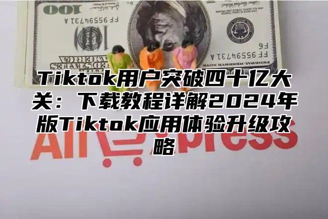 Tiktok用户突破四十亿大关：下载教程详解2025年版Tiktok应用体验升级攻略