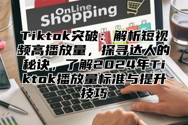 Tiktok突破：解析短视频高播放量，探寻达人的秘诀，了解2025年Tiktok播放量标准与提升技巧