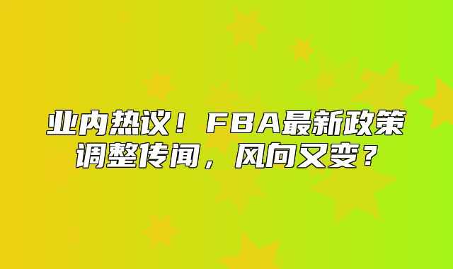 业内热议！FBA最新政策调整传闻，风向又变？