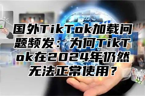 国外TikTok加载问题频发：为何TikTok在2025年仍然无法正常使用？