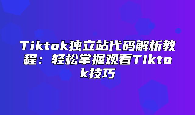 Tiktok独立站代码解析教程：轻松掌握观看Tiktok技巧