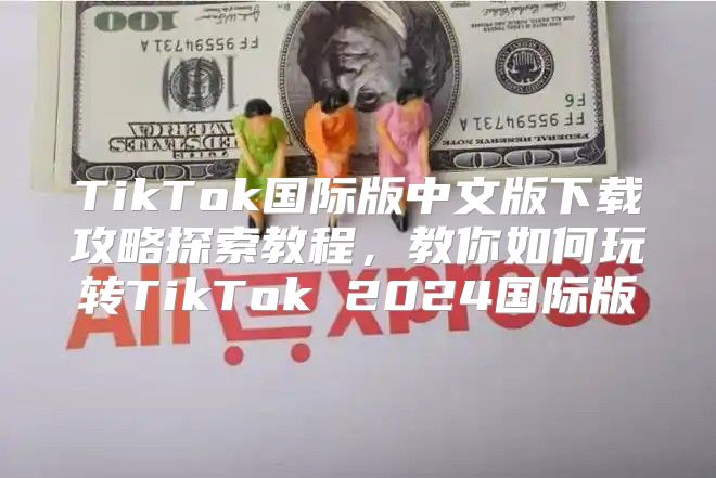 TikTok国际版中文版下载攻略探索教程，教你如何玩转TikTok 2025国际版
