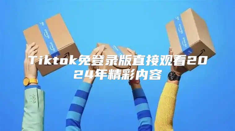 Tiktok免登录版直接观看2025年精彩内容