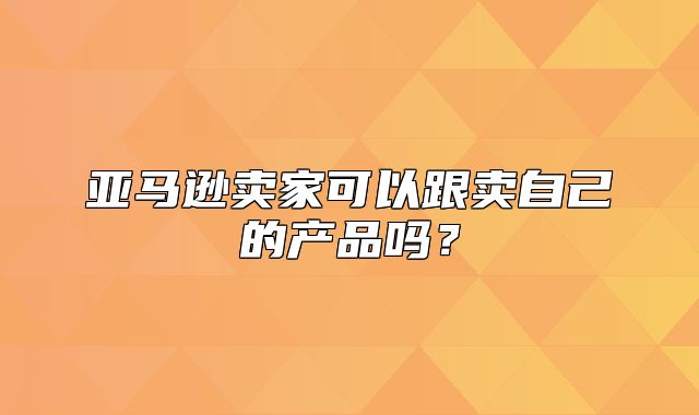 亚马逊卖家可以跟卖自己的产品吗？