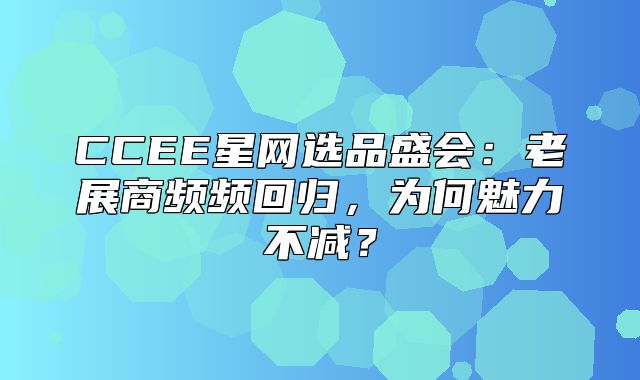 CCEE星网选品盛会：老展商频频回归，为何魅力不减？