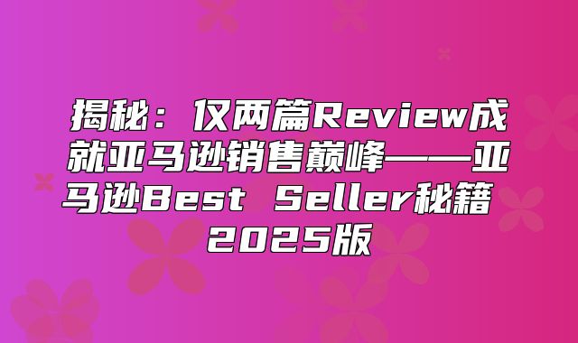 揭秘：仅两篇Review成就亚马逊销售巅峰——亚马逊Best Seller秘籍 2025版
