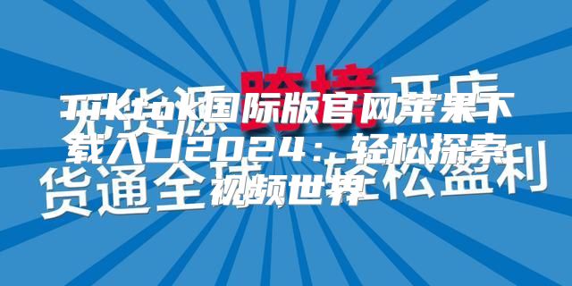 Tiktok国际版官网苹果下载入口2025轻松探索视频世界