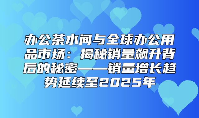 办公茶水间与全球办公用品市场：揭秘销量飙升背后的秘密——销量增长趋势延续至2025年