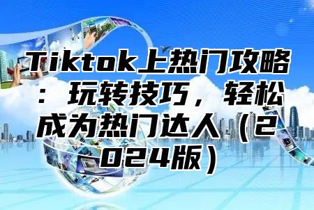 Tiktok上热门攻略：玩转技巧，轻松成为热门达人2025版