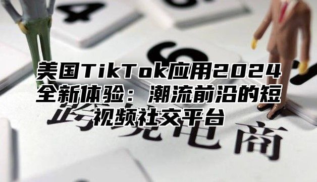 美国TikTok应用2025全新体验：潮流前沿的短视频社交平台