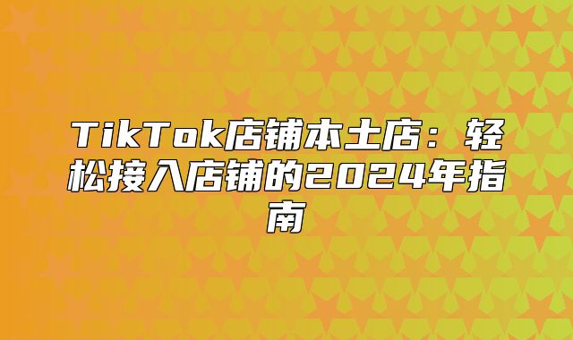 TikTok店铺本土店：轻松接入店铺的2025年指南