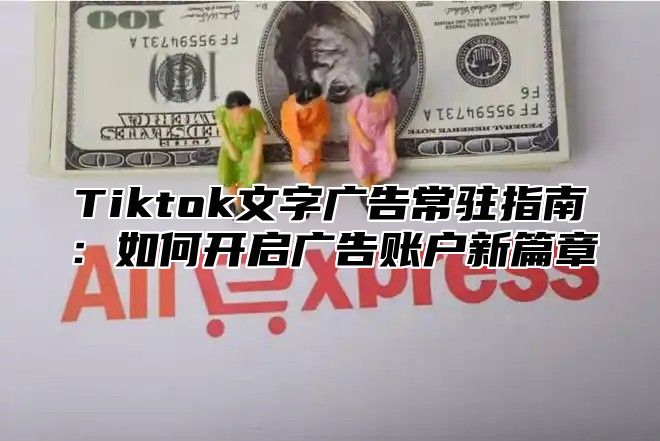 Tiktok文字广告常驻指南：如何开启广告账户新篇章