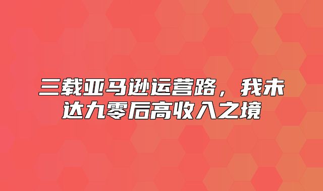 三载亚马逊运营路，我未达九零后高收入之境