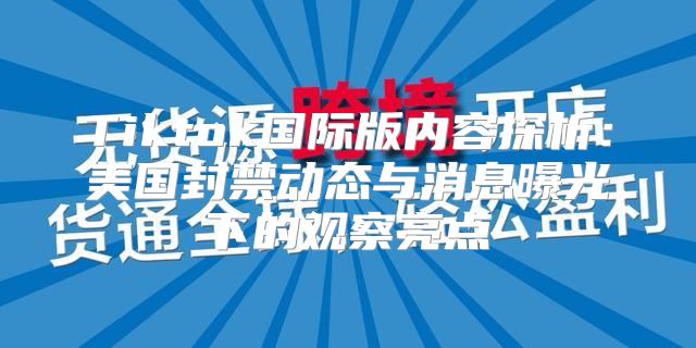 Tiktok国际版内容探析：美国封禁动态与消息曝光下的观察亮点