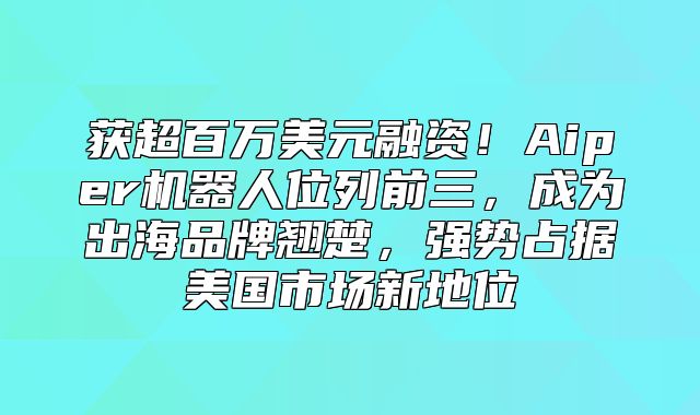获超百万美元融资！Aiper机器人位列前三，成为出海品牌翘楚，强势占据美国市场新地位