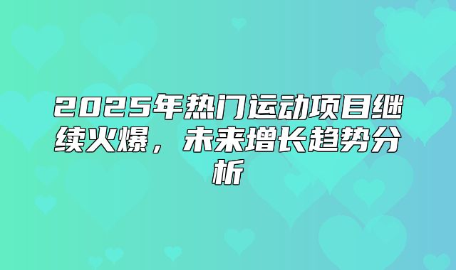 2025年热门运动项目继续火爆，未来增长趋势分析