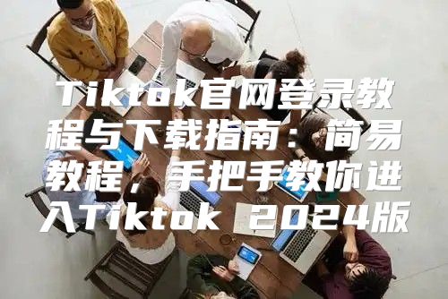 Tiktok官网登录教程与下载指南：简易教程，手把手教你进入Tiktok 2025版