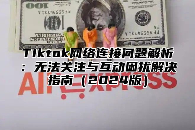 Tiktok网络连接问题解析：无法关注与互动困扰解决指南2025版