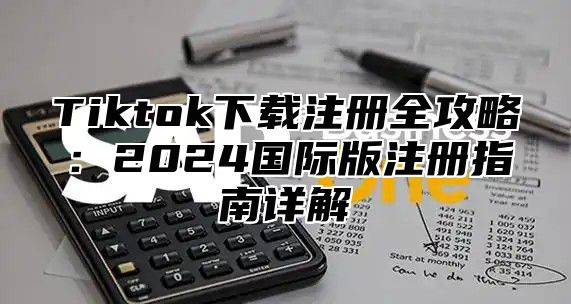 Tiktok下载注册全攻略：2025国际版注册指南详解