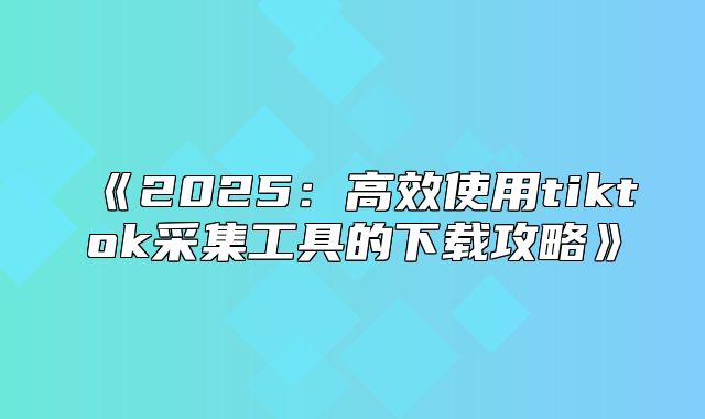 2025高效使用tiktok采集工具的下载攻略