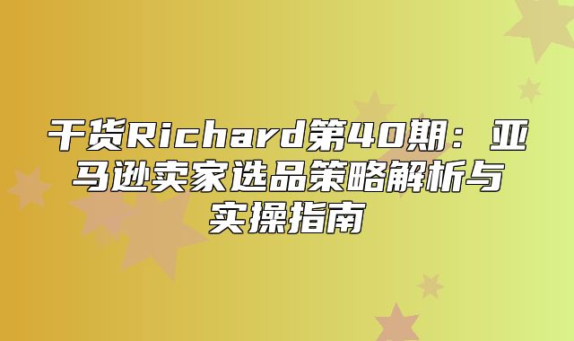 干货Richard第40期：亚马逊卖家选品策略解析与实操指南