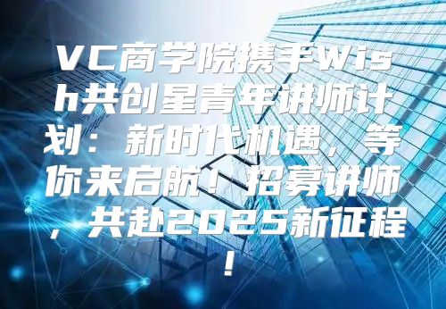VC商学院携手Wish共创星青年讲师计划：新时代机遇，等你来启航！招募讲师，共赴2025新征程！