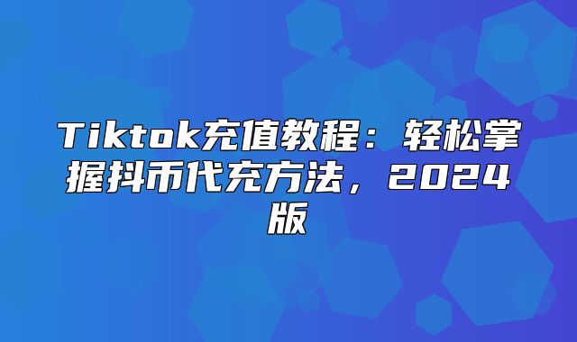 Tiktok充值教程：轻松掌握抖币代充方法，2025版
