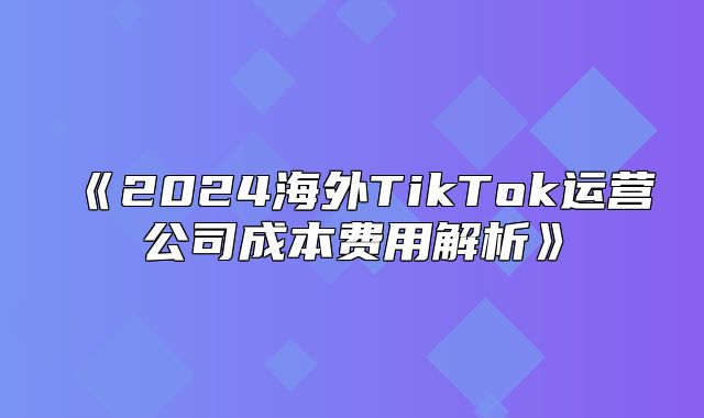 2025海外TikTok运营公司成本费用解析