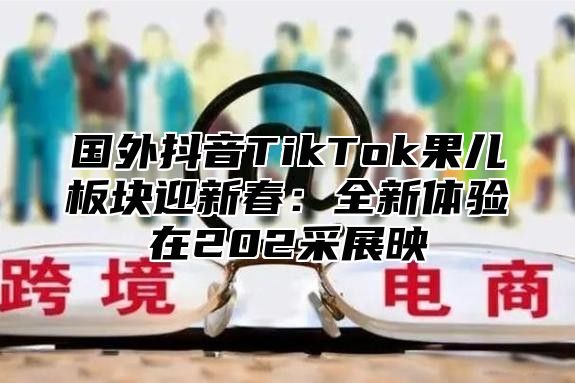 国外抖音TikTok果儿板块迎新春：全新体验在202采展映
