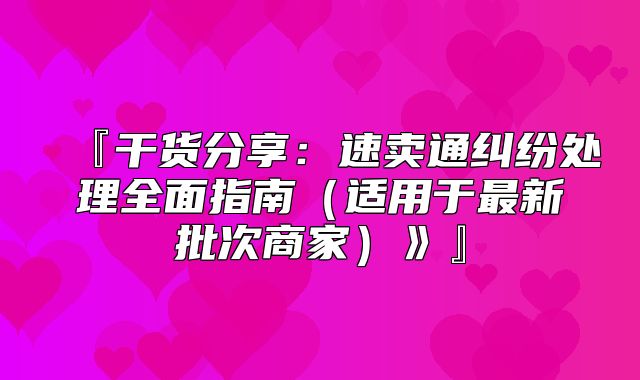 『干货分享：速卖通纠纷处理全面指南适用于最新批次商家》』