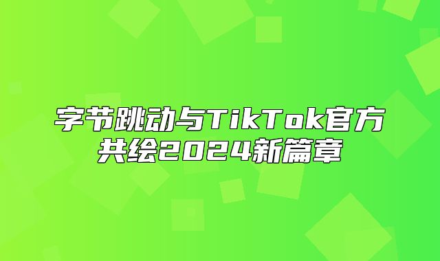 字节跳动与TikTok官方共绘2025新篇章