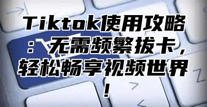 Tiktok使用攻略：无需频繁拔卡，轻松畅享视频世界！