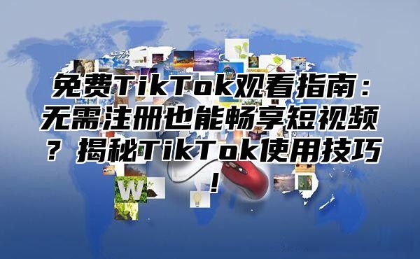 免费TikTok观看指南：无需注册也能畅享短视频？揭秘TikTok使用技巧！