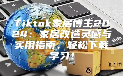 Tiktok家居博主2025家居改造灵感与实用指南，轻松下载学习！