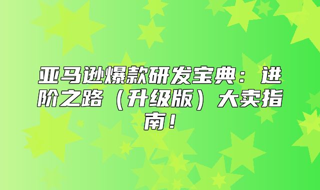 亚马逊爆款研发宝典：进阶之路升级版大卖指南！