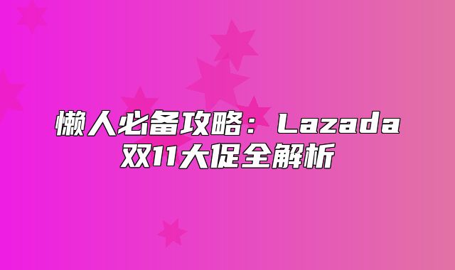 懒人必备攻略：Lazada双11大促全解析
