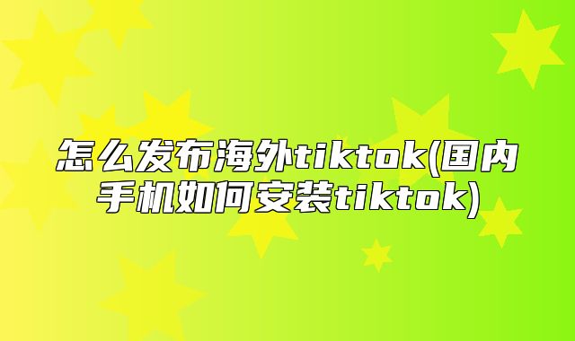 怎么发布海外tiktok(国内手机如何安装tiktok)